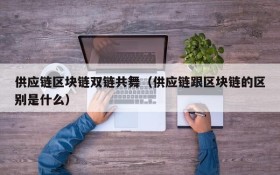 供应链区块链双链共舞(供应链跟区块链的区别是什么)