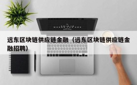 远东区块链供应链金融(远东区块链供应链金融招聘)