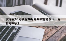 女子花68元装近30斤草莓震惊老板(一百斤草莓女)