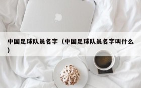 中国足球队员名字(中国足球队员名字叫什么)