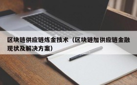 区块链供应链炼金技术(区块链加供应链金融现状及解决方案)