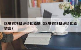 区块链项目评价比原链(区块链项目评价比原链高)
