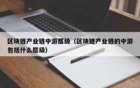 区块链产业链中游层级(区块链产业链的中游包括什么层级)
