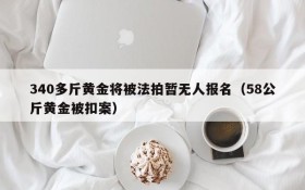 340多斤黄金将被法拍暂无人报名(58公斤黄金被扣案)