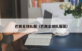 巴西足球队服(巴西足球队服装)