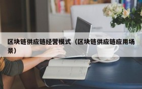 区块链供应链经营模式(区块链供应链应用场景)