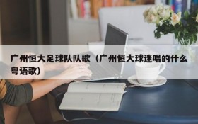 广州恒大足球队队歌(广州恒大球迷唱的什么粤语歌)