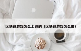 区块链游戏怎么上链的(区块链游戏怎么做)