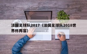 法国足球队2017(法国足球队2018世界杯阵容)