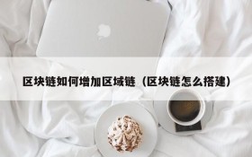 区块链如何增加区域链(区块链怎么搭建)
