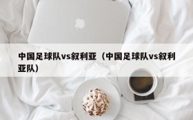 中国足球队vs叙利亚(中国足球队vs叙利亚队)