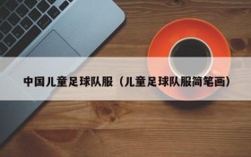 中国儿童足球队服(儿童足球队服简笔画)