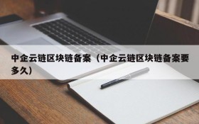 中企云链区块链备案(中企云链区块链备案要多久)
