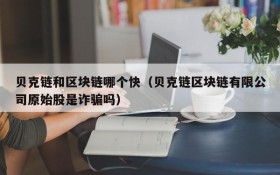 贝克链和区块链哪个快(贝克链区块链有限公司原始股是诈骗吗)