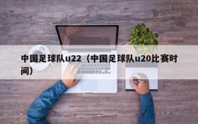 中国足球队u22（中国足球队u20比赛时间）