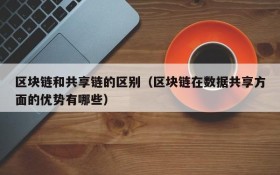 区块链和共享链的区别(区块链在数据共享方面的优势有哪些)