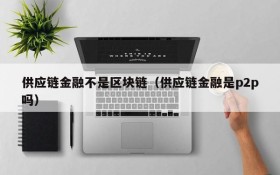 供应链金融不是区块链(供应链金融是p2p吗)