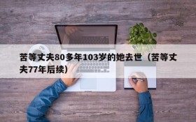 苦等丈夫80多年103岁的她去世(苦等丈夫77年后续)