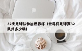 32支足球队参加世界杯(世界杯足球赛32队共多少场)