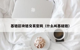 基链区块链交易官网(什么叫基础链)