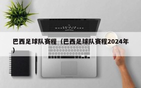 巴西足球队赛程(巴西足球队赛程2024年)