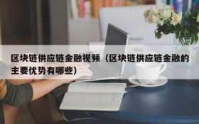 区块链供应链金融视频(区块链供应链金融的主要优势有哪些)