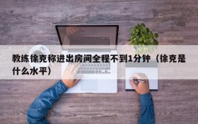 教练徐克称进出房间全程不到1分钟(徐克是什么水平)