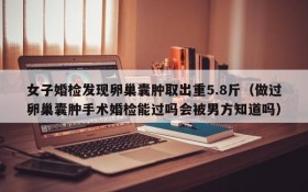 女子婚检发现卵巢囊肿取出重5.8斤(做过卵巢囊肿手术婚检能过吗会被男方知道吗)