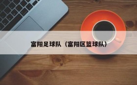 富阳足球队(富阳区篮球队)
