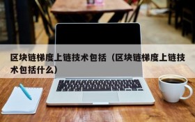 区块链梯度上链技术包括(区块链梯度上链技术包括什么)