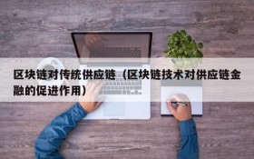区块链对传统供应链(区块链技术对供应链金融的促进作用)