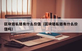 区块链私链有什么价值(区块链私链有什么价值吗)