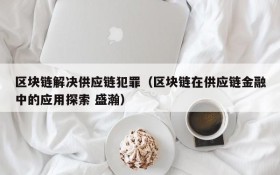 区块链解决供应链犯罪(区块链在供应链金融中的应用探索 盛瀚)