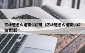 区块链怎么运营供应链(区块链怎么运营供应链管理)