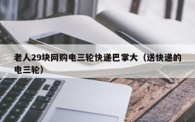 老人29块网购电三轮快递巴掌大(送快递的电三轮)