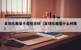 足球队服是不是短点好(足球队服是什么材质)