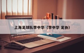 上海足球队李中华(李中华 足协)