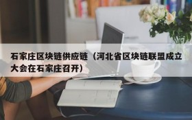 石家庄区块链供应链(河北省区块链联盟成立大会在石家庄召开)