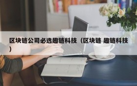 区块链公司必选趣链科技(区块链 趣链科技)