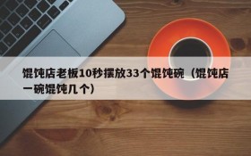馄饨店老板10秒摆放33个馄饨碗(馄饨店一碗馄饨几个)