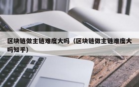 区块链做主链难度大吗(区块链做主链难度大吗知乎)