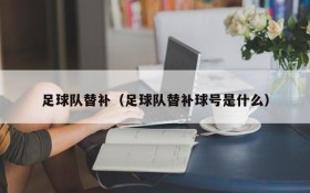 足球队替补(足球队替补球号是什么)