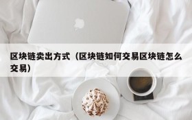 区块链卖出方式(区块链如何交易区块链怎么交易)