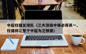 中超权健足球队(三大顶级中锋必得其一, 权健将让整个中超为之颤栗)