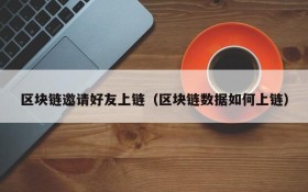 区块链邀请好友上链(区块链数据如何上链)