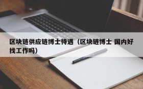 区块链供应链博士待遇(区块链博士 国内好找工作吗)