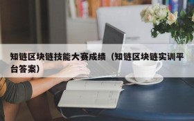 知链区块链技能大赛成绩(知链区块链实训平台答案)