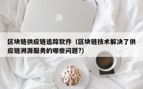 区块链供应链追踪软件(区块链技术解决了供应链溯源服务的哪些问题?)