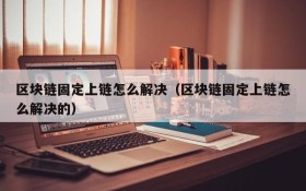 区块链固定上链怎么解决(区块链固定上链怎么解决的)