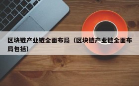 区块链产业链全面布局(区块链产业链全面布局包括)